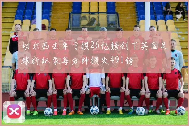 切尔西去年亏损26亿镑创下英国足球新纪录每分钟损失491镑