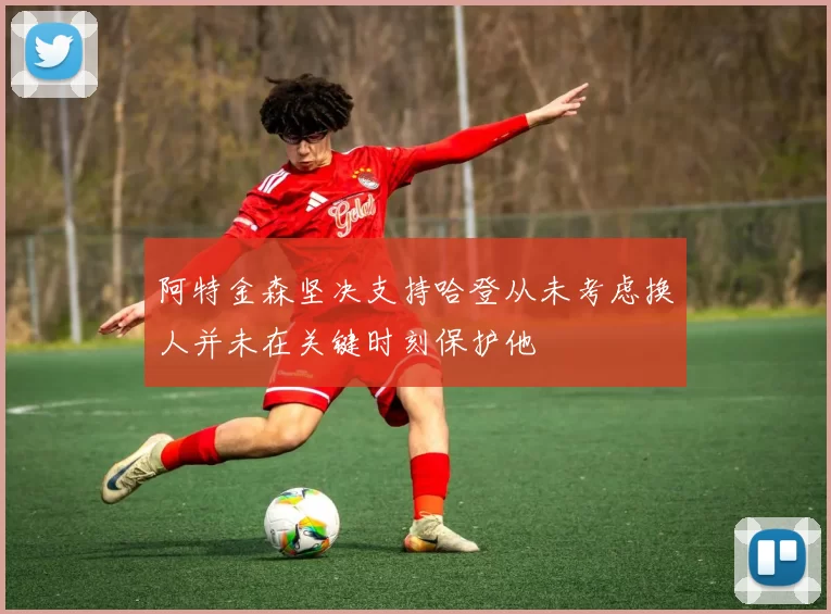 阿特金森坚决支持哈登从未考虑换人并未在关键时刻保护他