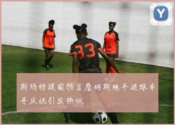 斯玛特提前预言詹姆斯绝平进球举手庆祝引发热议