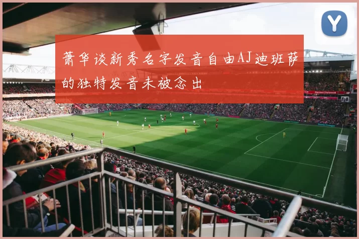 萧华谈新秀名字发音自由AJ迪班萨的独特发音未被念出