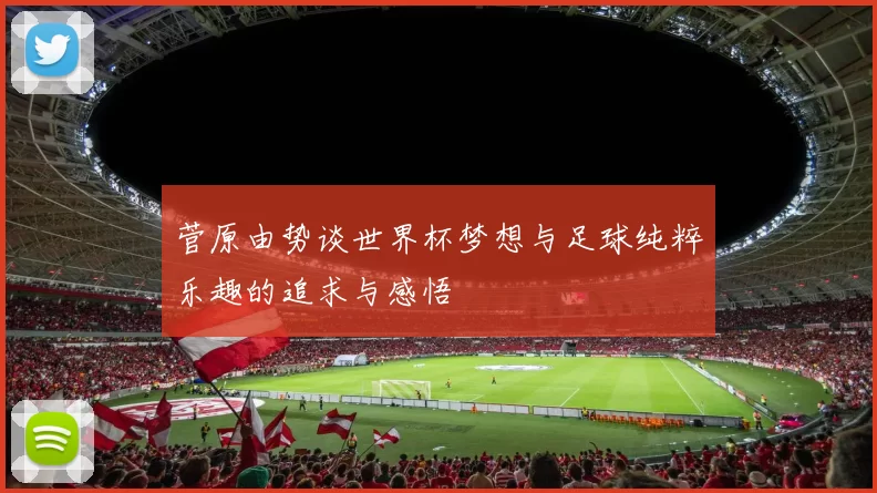 菅原由势谈世界杯梦想与足球纯粹乐趣的追求与感悟