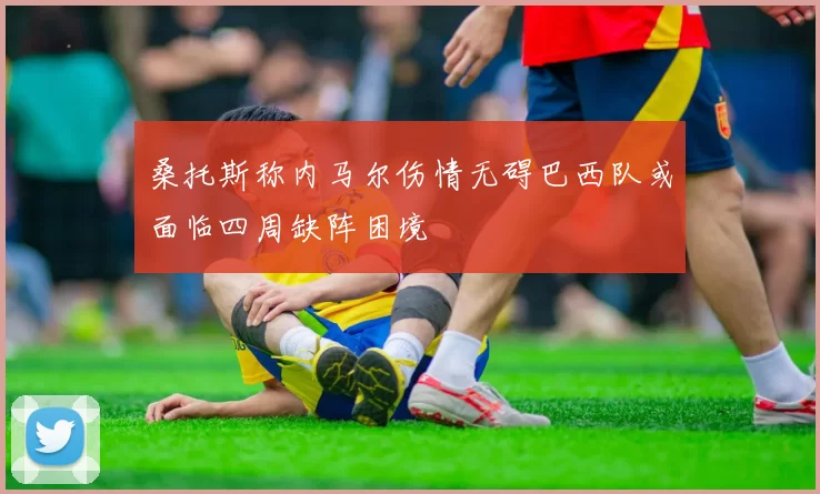 桑托斯称内马尔伤情无碍巴西队或面临四周缺阵困境
