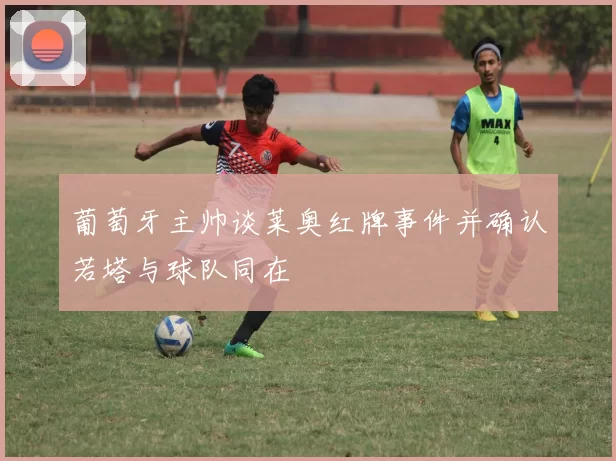 葡萄牙主帅谈莱奥红牌事件并确认若塔与球队同在