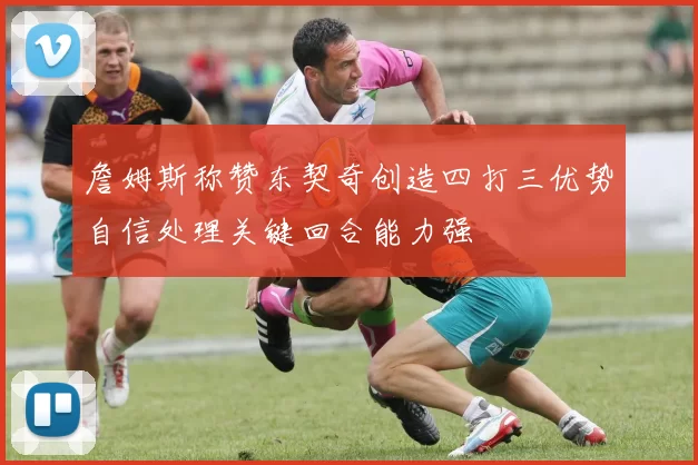 詹姆斯称赞东契奇创造四打三优势自信处理关键回合能力强