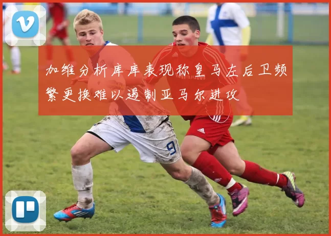 加维分析库库表现称皇马左后卫频繁更换难以遏制亚马尔进攻