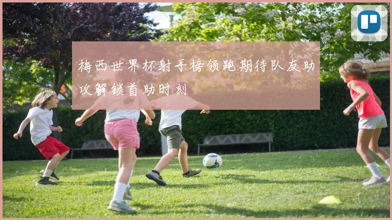 梅西世界杯射手榜领跑期待队友助攻解锁首助时刻