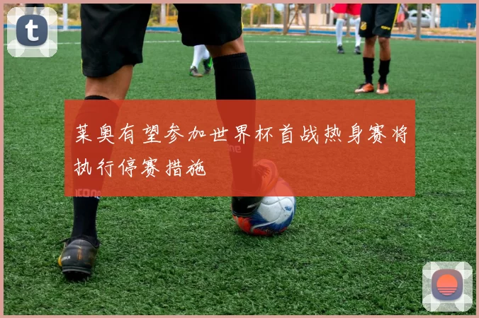 莱奥有望参加世界杯首战热身赛将执行停赛措施