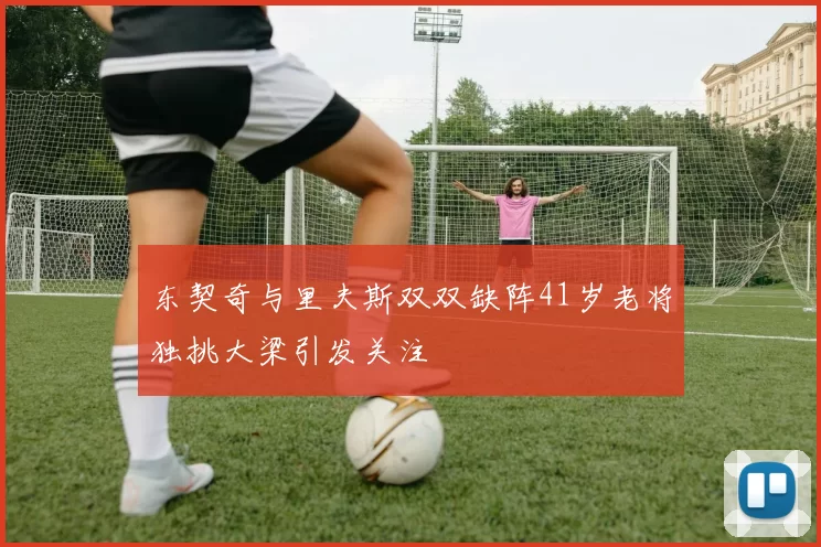 东契奇与里夫斯双双缺阵41岁老将独挑大梁引发关注