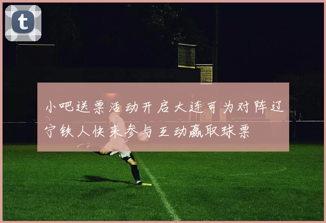 小吧送票活动开启大连可为对阵辽宁铁人快来参与互动赢取球票