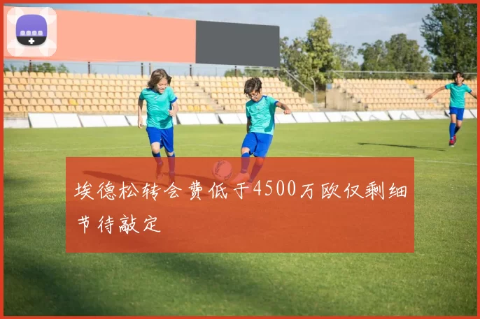 埃德松转会费低于4500万欧仅剩细节待敲定