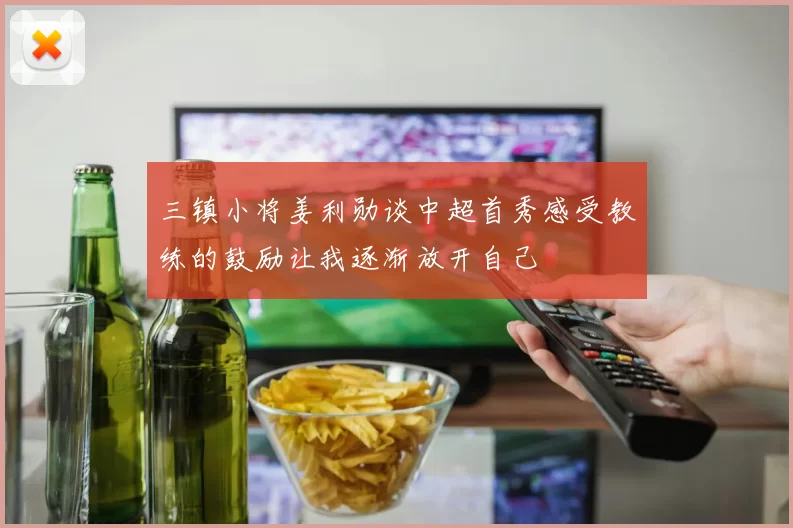 三镇小将姜利勋谈中超首秀感受教练的鼓励让我逐渐放开自己