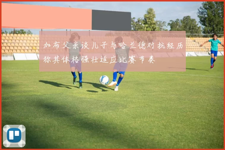 加布父亲谈儿子与哈兰德对抗经历称其体格强壮适应比赛节奏