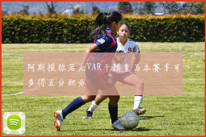 阿斯报称若无VAR干预皇马本赛季可多得五分积分