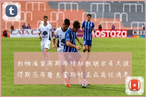 利物浦宣布斯洛特助教胡尔肖夫彼得斯范布隆克霍斯特正式离任消息