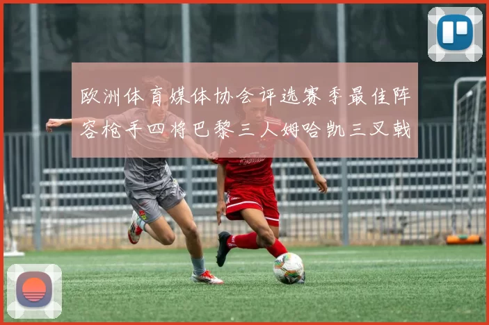 欧洲体育媒体协会评选赛季最佳阵容枪手四将巴黎三人姆哈凯三叉戟引关注