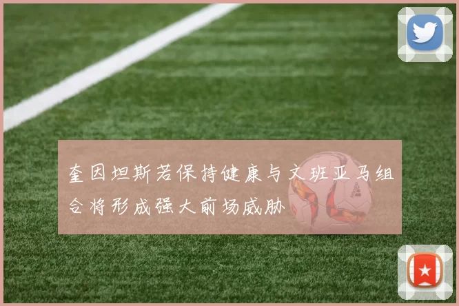 奎因坦斯若保持健康与文班亚马组合将形成强大前场威胁