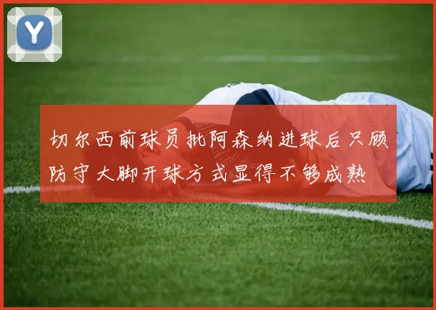 切尔西前球员批阿森纳进球后只顾防守大脚开球方式显得不够成熟