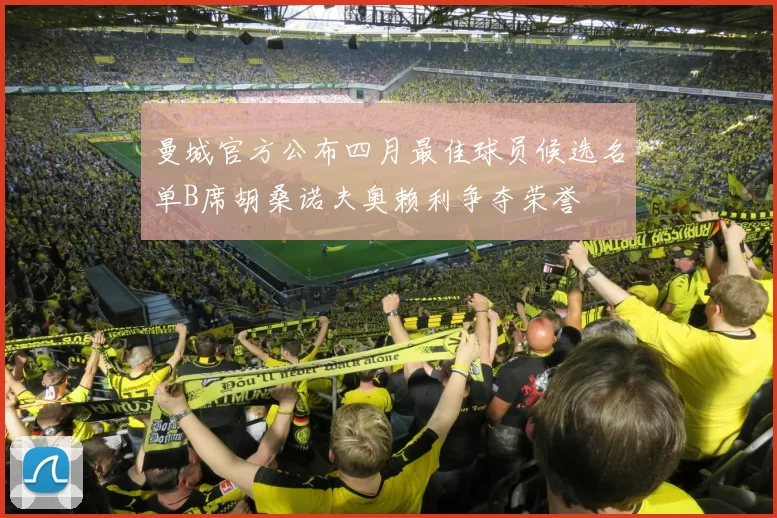 曼城官方公布四月最佳球员候选名单B席胡桑诺夫奥赖利争夺荣誉