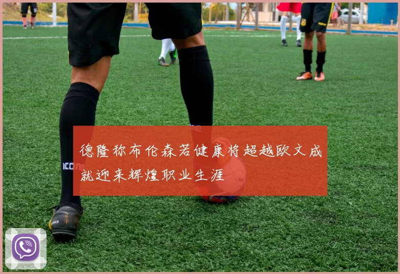 德隆称布伦森若健康将超越欧文成就迎来辉煌职业生涯