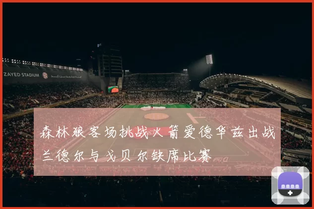 森林狼客场挑战火箭爱德华兹出战兰德尔与戈贝尔缺席比赛
