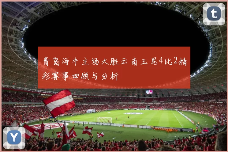 青岛海牛主场大胜云南玉昆4比2精彩赛事回顾与分析