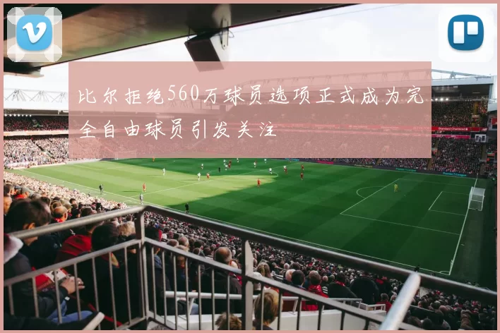 比尔拒绝560万球员选项正式成为完全自由球员引发关注