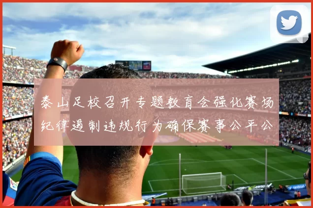 泰山足校召开专题教育会强化赛场纪律遏制违规行为确保赛事公平公正