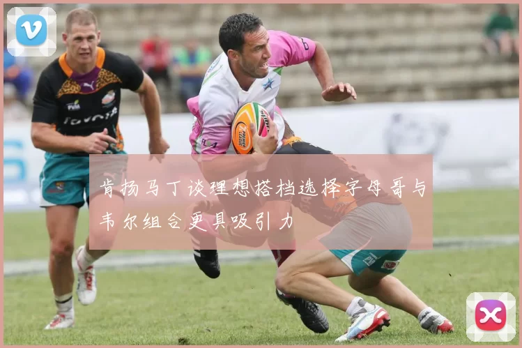 肯扬马丁谈理想搭档选择字母哥与韦尔组合更具吸引力