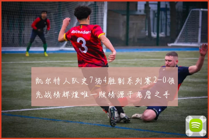 凯尔特人队史7场4胜制系列赛2-0领先战绩辉煌唯一败绩源于老詹之手