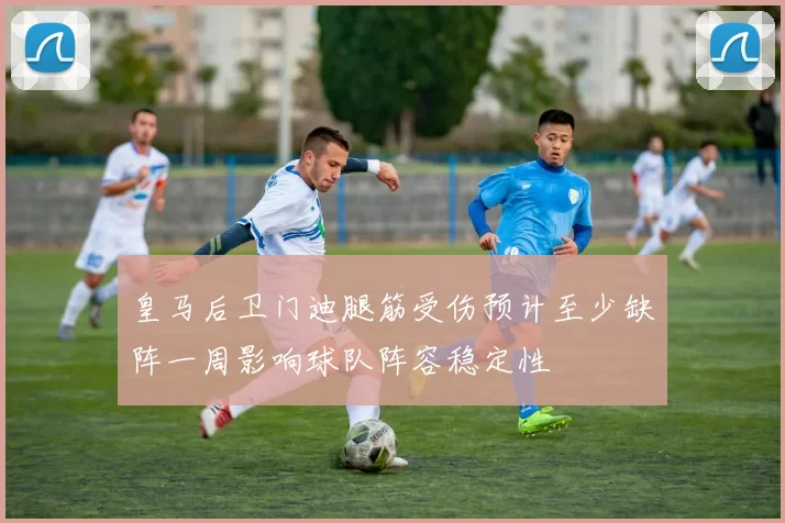 皇马后卫门迪腿筋受伤预计至少缺阵一周影响球队阵容稳定性